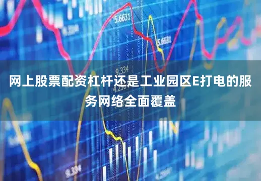 网上股票配资杠杆还是工业园区E打电的服务网络全面覆盖