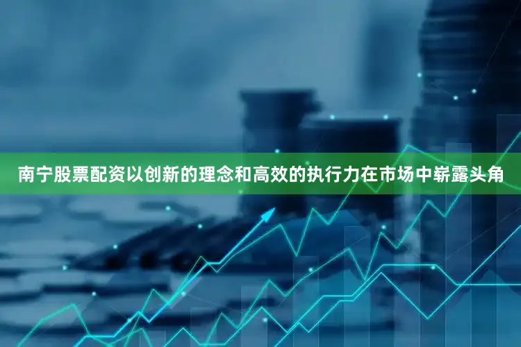 南宁股票配资以创新的理念和高效的执行力在市场中崭露头角