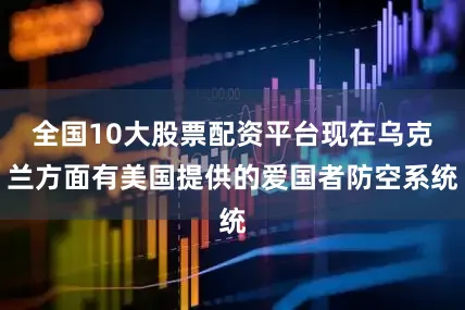 全国10大股票配资平台现在乌克兰方面有美国提供的爱国者防空系统