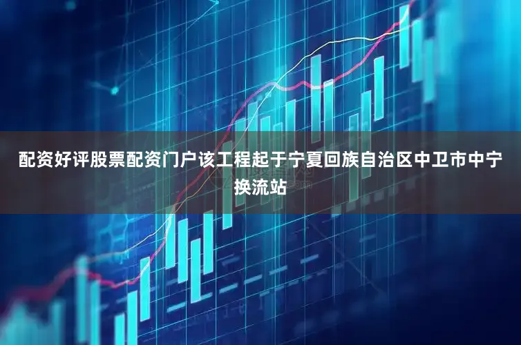 配资好评股票配资门户该工程起于宁夏回族自治区中卫市中宁换流站