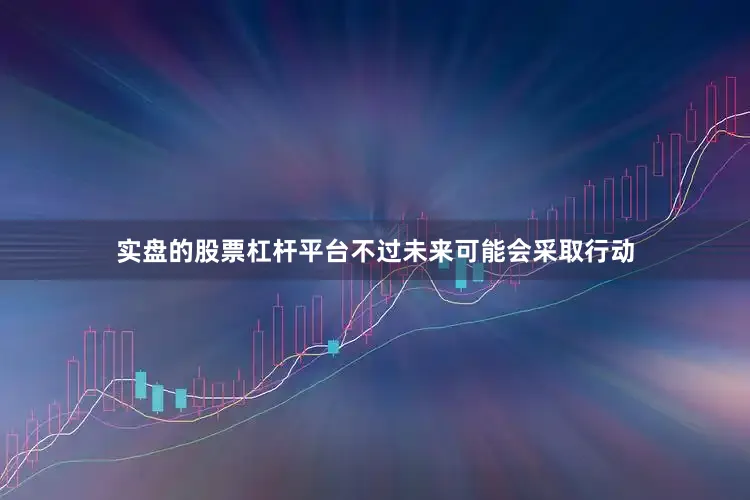 实盘的股票杠杆平台不过未来可能会采取行动
