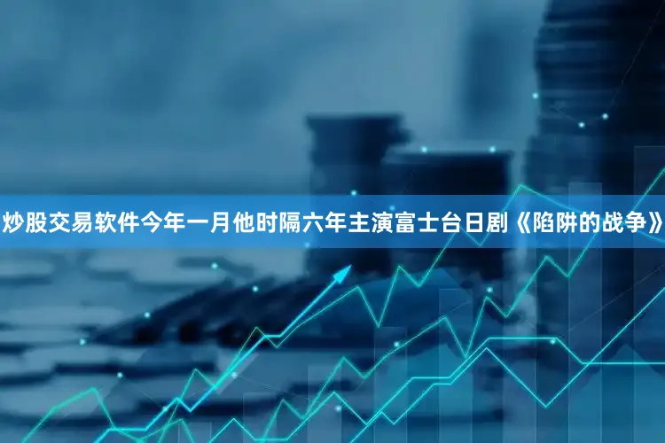 炒股交易软件今年一月他时隔六年主演富士台日剧《陷阱的战争》