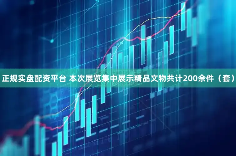 正规实盘配资平台 本次展览集中展示精品文物共计200余件（套）