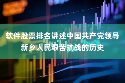 软件股票排名讲述中国共产党领导新乡人民艰苦抗战的历史
