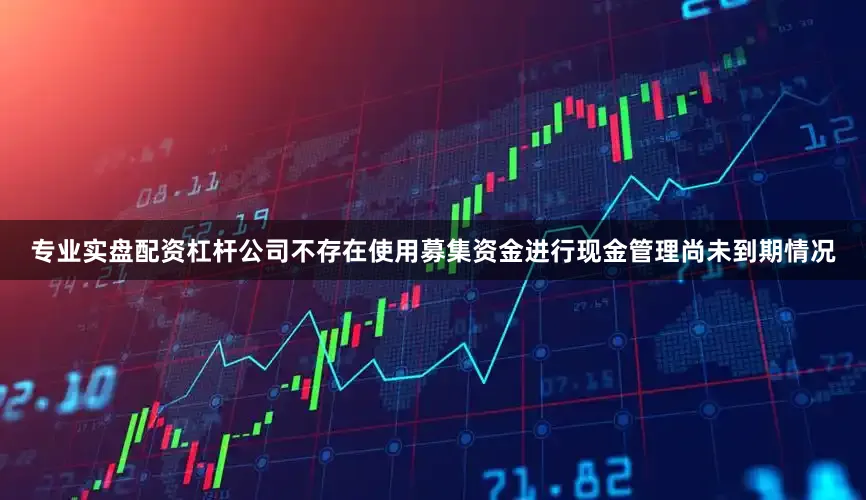 专业实盘配资杠杆公司不存在使用募集资金进行现金管理尚未到期情况