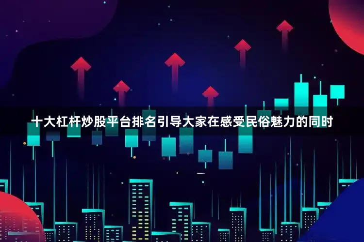 十大杠杆炒股平台排名引导大家在感受民俗魅力的同时