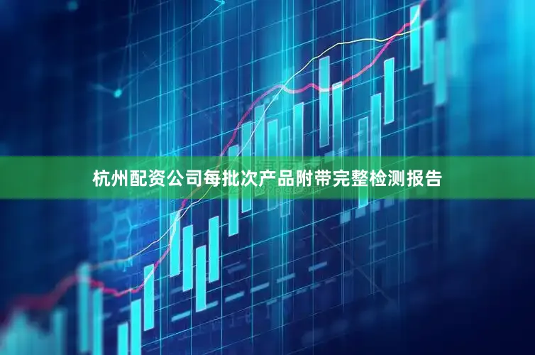 杭州配资公司每批次产品附带完整检测报告