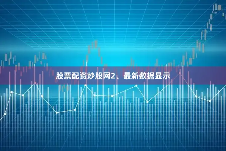 股票配资炒股网　　2、最新数据显示