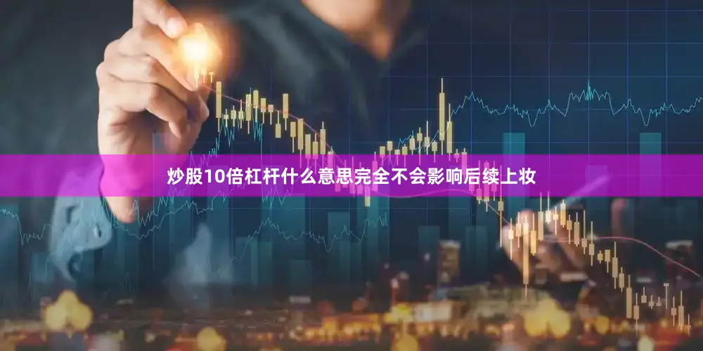 炒股10倍杠杆什么意思完全不会影响后续上妆
