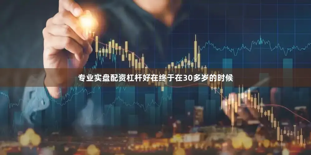 专业实盘配资杠杆好在终于在30多岁的时候