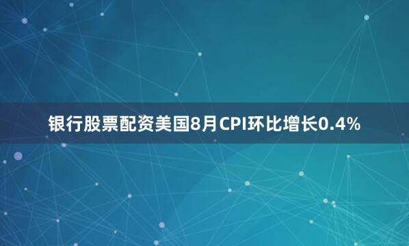 银行股票配资美国8月CPI环比增长0.4%