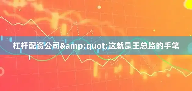 杠杆配资公司&quot;这就是王总监的手笔