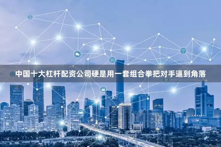 中国十大杠杆配资公司硬是用一套组合拳把对手逼到角落