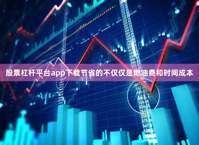 股票杠杆平台app下载节省的不仅仅是燃油费和时间成本