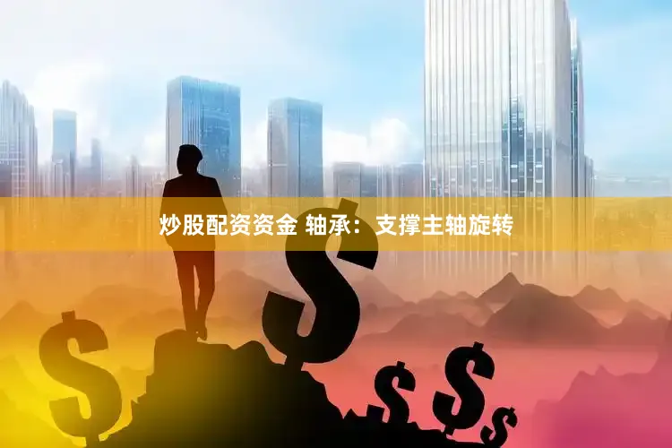 炒股配资资金 轴承：支撑主轴旋转