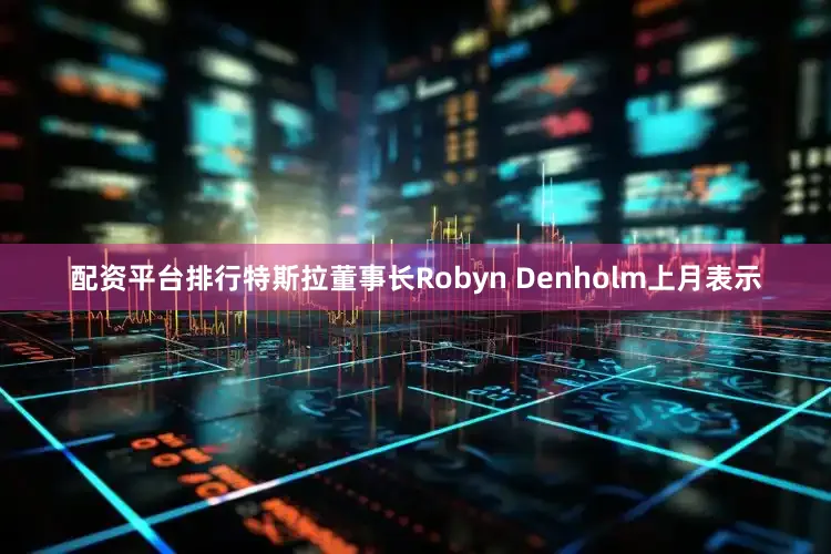 配资平台排行特斯拉董事长Robyn Denholm上月表示