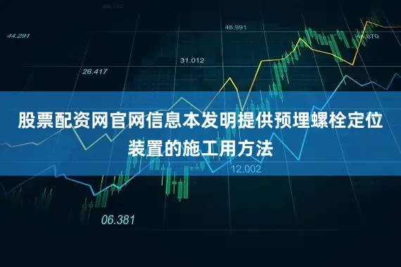股票配资网官网信息本发明提供预埋螺栓定位装置的施工用方法