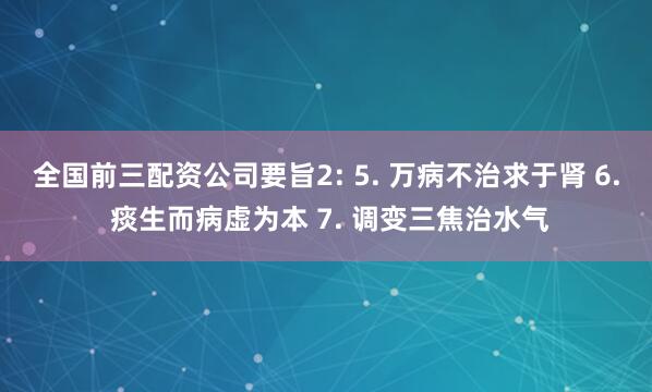 全国前三配资公司要旨2: 5. 万病不治求于肾 6. 痰生而病虚为本 7. 调变三焦治水气