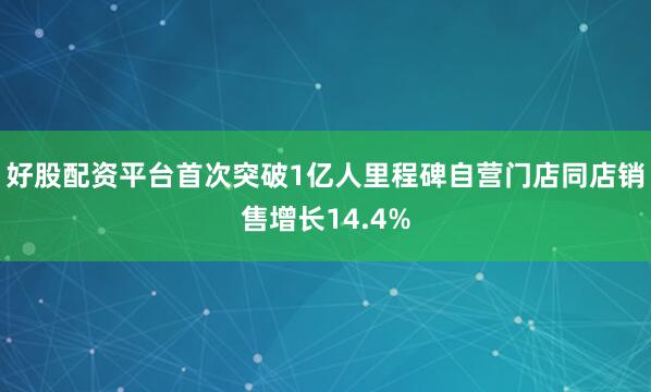 好股配资平台首次突破1亿人里程碑自营门店同店销售增长14.4%