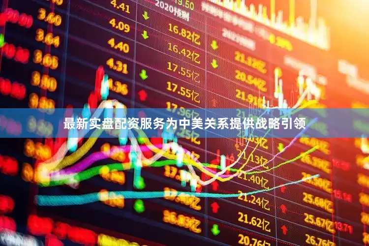 最新实盘配资服务为中美关系提供战略引领