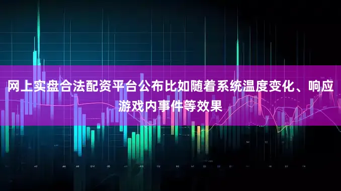 网上实盘合法配资平台公布比如随着系统温度变化、响应游戏内事件等效果