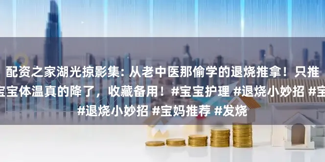 配资之家湖光掠影集: 从老中医那偷学的退烧推拿！只推这3个地方，宝宝体温真的降了，收藏备用！#宝宝护理 #退烧小妙招 #宝妈推荐 #发烧