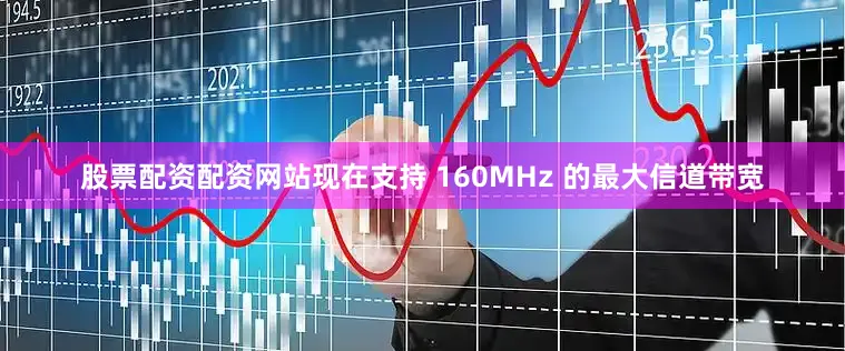 股票配资配资网站现在支持 160MHz 的最大信道带宽