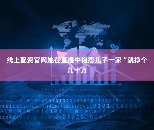 线上配资官网她在直播中抱怨儿子一家“就挣个几十万