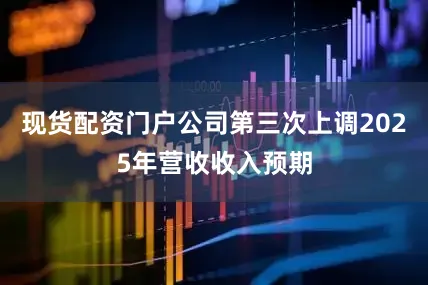 现货配资门户公司第三次上调2025年营收收入预期