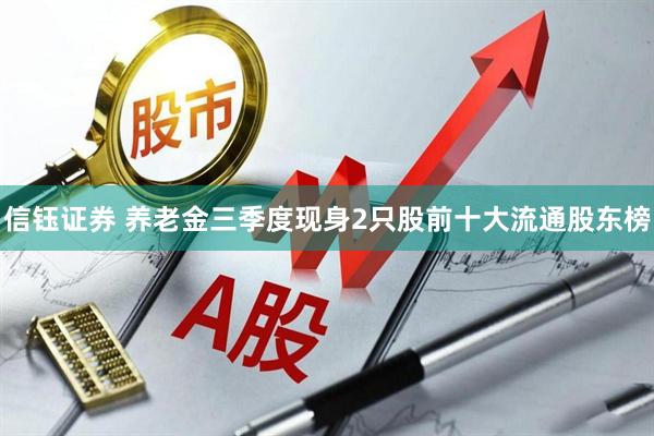 信钰证券 养老金三季度现身2只股前十大流通股东榜
