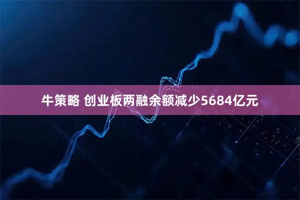 牛策略 创业板两融余额减少5684亿元