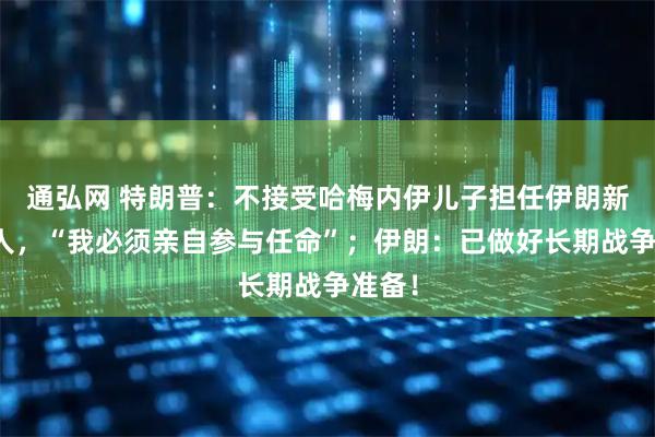 通弘网 特朗普：不接受哈梅内伊儿子担任伊朗新领导人，“我必须亲自参与任命”；伊朗：已做好长期战争准备！