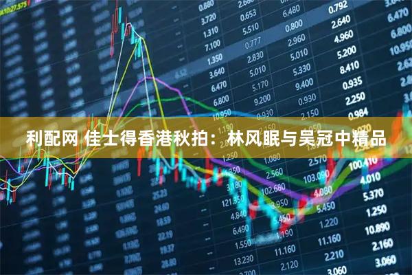 利配网 佳士得香港秋拍：林风眠与吴冠中精品