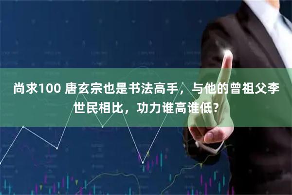 尚求100 唐玄宗也是书法高手，与他的曾祖父李世民相比，功力谁高谁低？