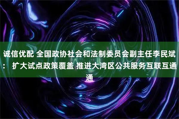 诚信优配 全国政协社会和法制委员会副主任李民斌: 扩大试点政策覆盖 推进大湾区公共服务互联互通