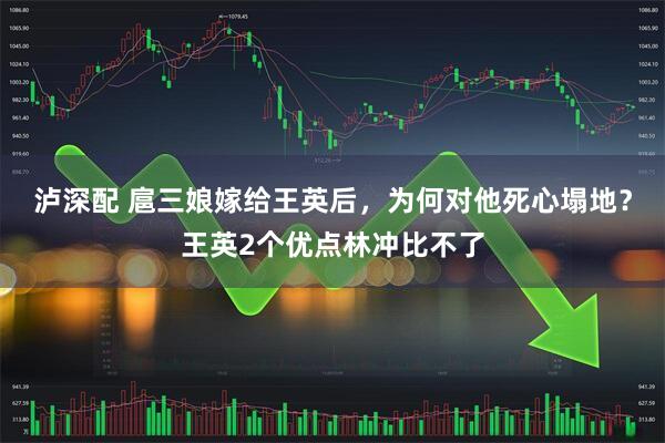 泸深配 扈三娘嫁给王英后，为何对他死心塌地？王英2个优点林冲比不了