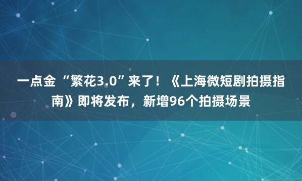 一点金 “繁花3.0”来了！《上海微短剧拍摄指南》即将发布，新增96个拍摄场景