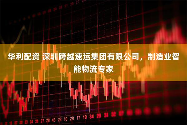 华利配资 深圳跨越速运集团有限公司，制造业智能物流专家