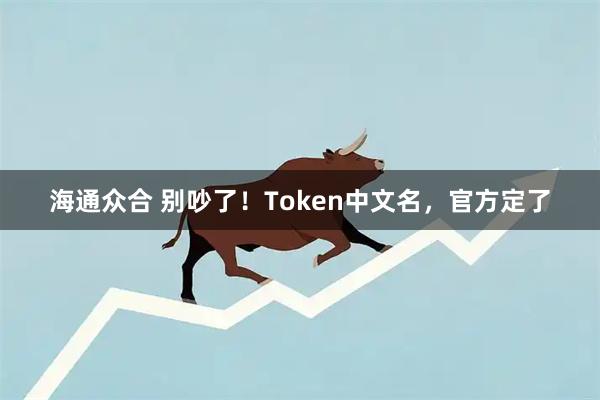 海通众合 别吵了！Token中文名，官方定了