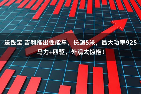 送钱宝 吉利推出性能车，长超5米，最大功率925马力+四驱，外观太惊艳！