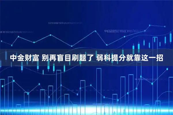 中金财富 别再盲目刷题了 弱科提分就靠这一招