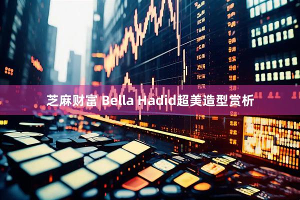 芝麻财富 Bella Hadid超美造型赏析