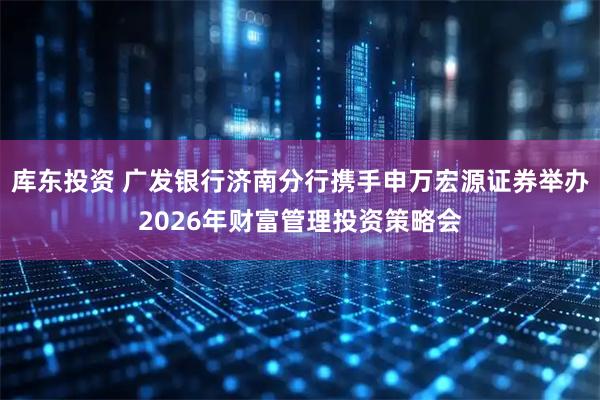 库东投资 广发银行济南分行携手申万宏源证券举办2026年财富管理投资策略会