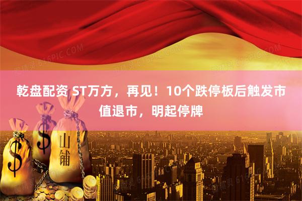 乾盘配资 ST万方，再见！10个跌停板后触发市值退市，明起停牌