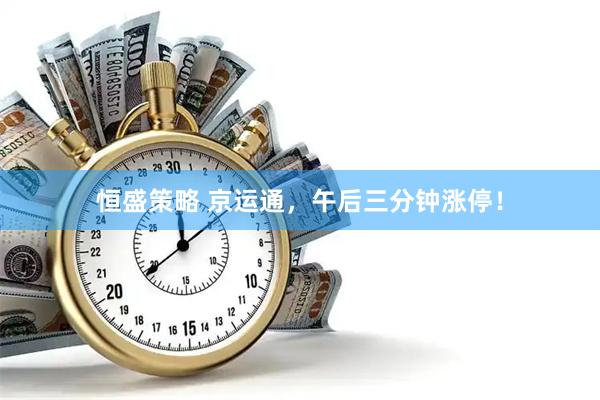 恒盛策略 京运通，午后三分钟涨停！