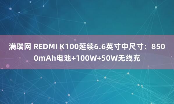 满瑞网 REDMI K100延续6.6英寸中尺寸：8500mAh电池+100W+50W无线充