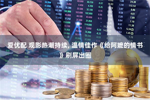 爱优配 观影热潮持续, 温情佳作《给阿嬷的情书》刷屏出圈