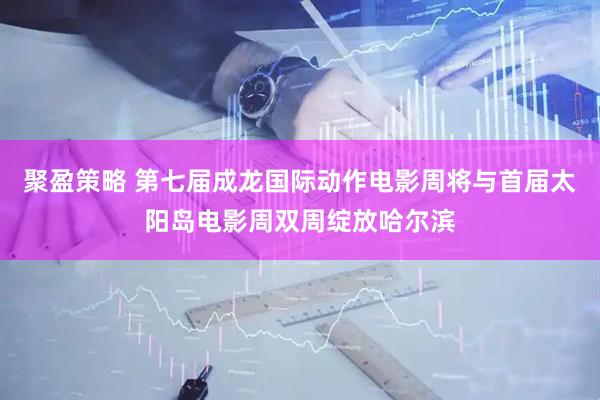 聚盈策略 第七届成龙国际动作电影周将与首届太阳岛电影周双周绽放哈尔滨