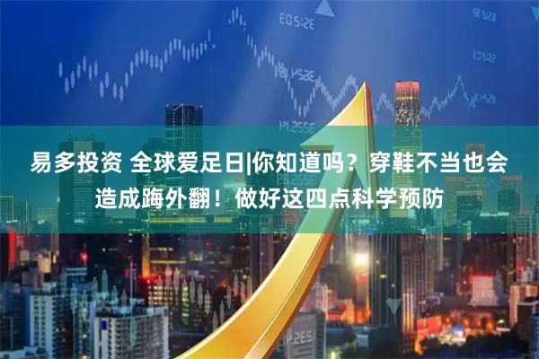 易多投资 全球爱足日|你知道吗？穿鞋不当也会造成踇外翻！做好这四点科学预防