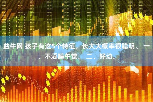 益牛网 孩子有这5个特征,长大大概率很聪明。 一、不爱睡午觉。 二、好动。
